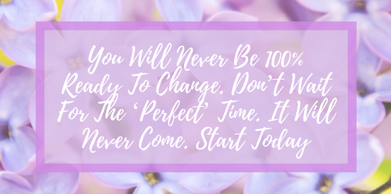 You Will Never Be A 100% Ready To Change. Don’t Wait For The ‘Perfect’ Time. It Will Never Come. Start Today